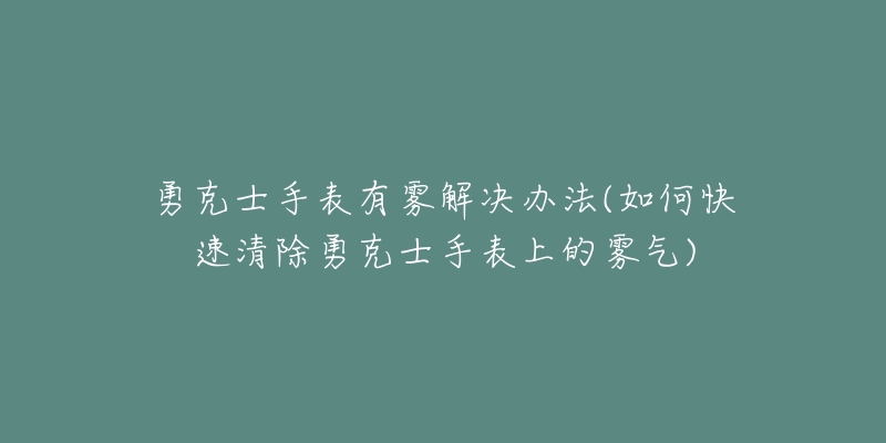 勇克士手表有雾解决办法(如何快速清除勇克士手表上的雾气)-名表号 勇克士手表有雾解决办法(如何快速清除勇克士手表上的雾气)