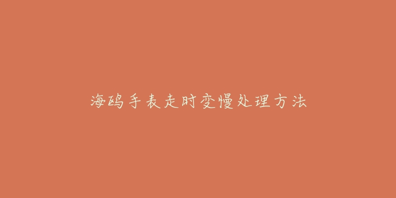 海鸥手表走时变慢处理方法-名表号 海鸥手表走时变慢处理方法