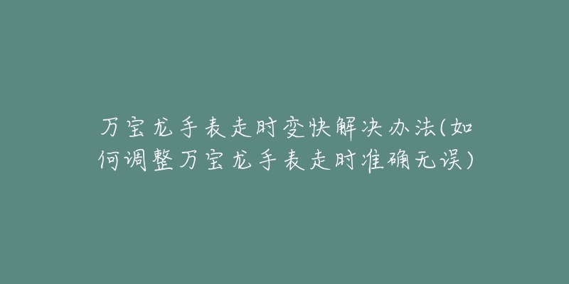 万宝龙手表走时变快解决办法(如何调整万宝龙手表走时准确无误)-名表号 万宝龙手表走时变快解决办法(如何调整万宝龙手表走时准确无误)