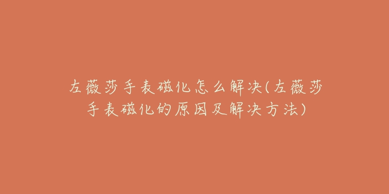 左薇莎手表磁化怎么解决(左薇莎手表磁化的原因及解决方法)-名表号 左薇莎手表磁化怎么解决(左薇莎手表磁化的原因及解决方法)