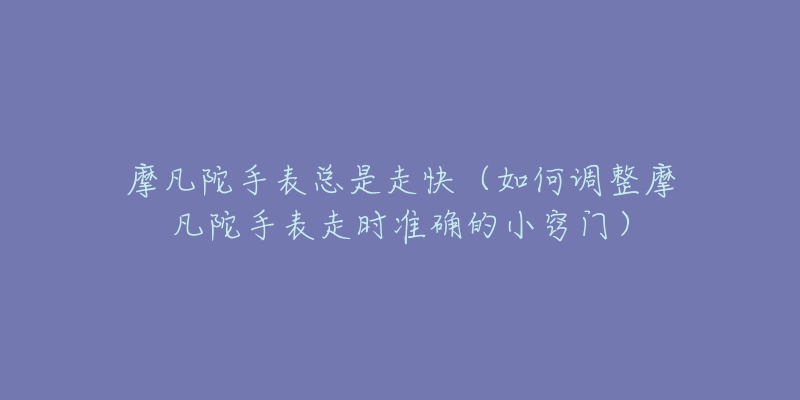 摩凡陀手表总是走快(如何调整摩凡陀手表走时准确的小窍门)-名表号 摩凡陀手表总是走快(如何调整摩凡陀手表走时准确的小窍门)