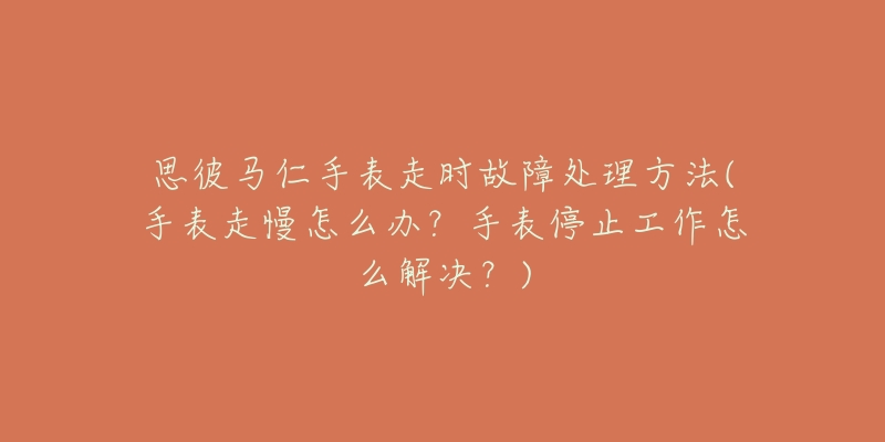 思彼马仁手表走时故障处理方法(手表走慢怎么办?手表停止工作怎么解决?)-名表号 思彼马仁手表走时故障处理方法(手表走慢怎么办?手表停止工作怎么解决?)