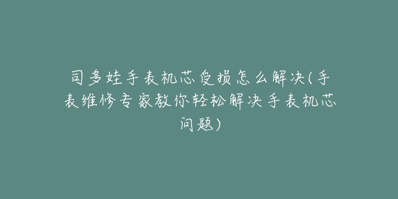 司多娃手表机芯受损怎么解决(手表维修专家教你轻松解决手表机芯问题)-名表号 司多娃手表机芯受损怎么解决(手表维修专家教你轻松解决手表机芯问题)