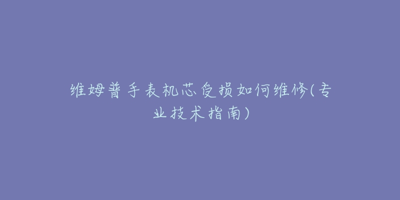 维姆普手表机芯受损如何维修(专业技术指南)-名表号 维姆普手表机芯受损如何维修(专业技术指南)