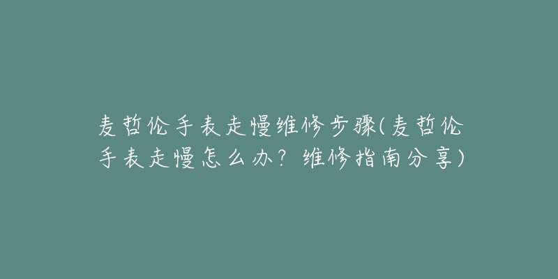 麦哲伦手表走慢维修步骤(麦哲伦手表走慢怎么办？维修指南分享)