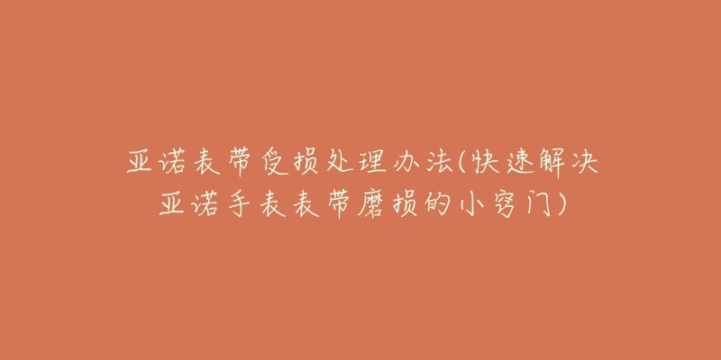 亚诺表带受损处理办法(快速解决亚诺手表表带磨损的小窍门)