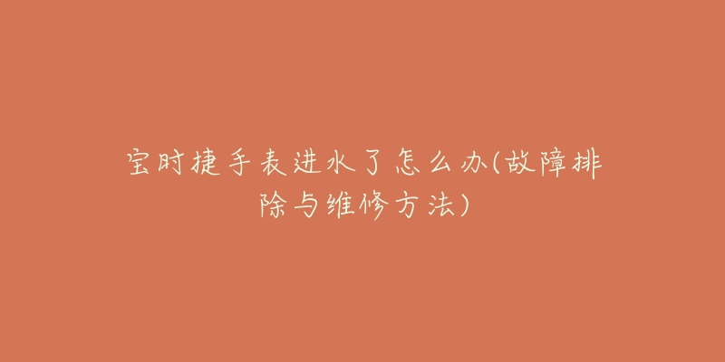 宝时捷手表进水了怎么办(故障排除与维修方法)