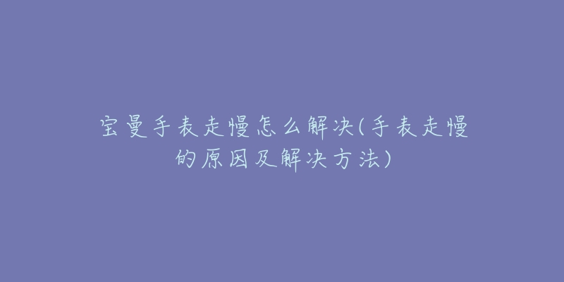 宝曼手表走慢怎么解决(手表走慢的原因及解决方法)-名表号 宝曼手表走慢怎么解决(手表走慢的原因及解决方法)