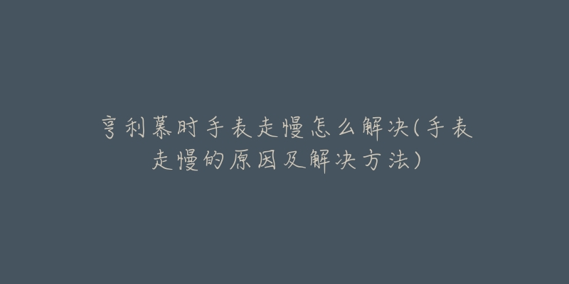 亨利慕时手表走慢怎么解决(手表走慢的原因及解决方法)-名表号 亨利慕时手表走慢怎么解决(手表走慢的原因及解决方法)