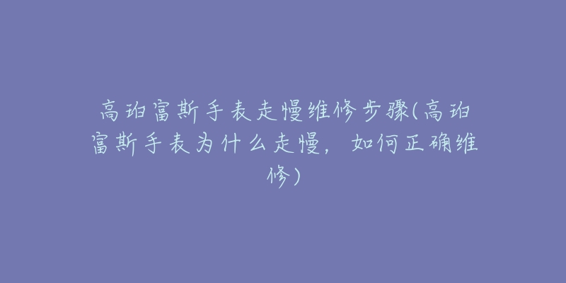 高珀富斯手表走慢维修步骤(高珀富斯手表为什么走慢,如何正确维修)-名表号 高珀富斯手表走慢维修步骤(高珀富斯手表为什么走慢,如何正确维修)