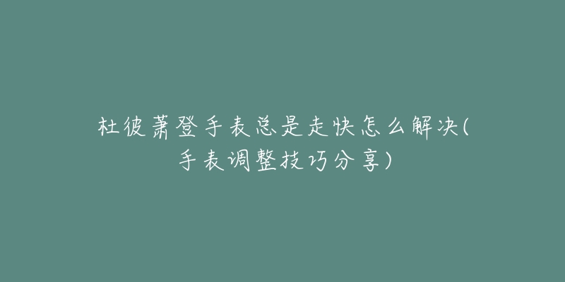 杜彼萧登手表总是走快怎么解决(手表调整技巧分享)