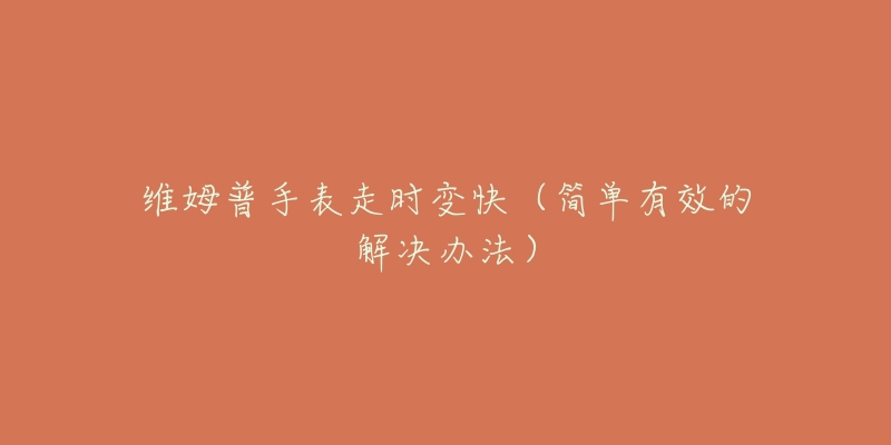 维姆普手表走时变快(简单有效的解决办法)-名表号 维姆普手表走时变快(简单有效的解决办法)