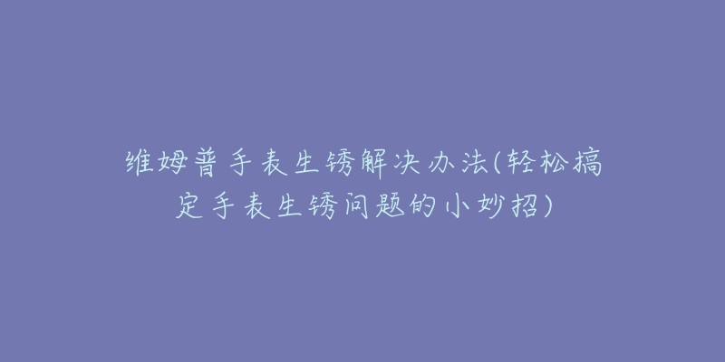 维姆普手表生锈解决办法(轻松搞定手表生锈问题的小妙招)