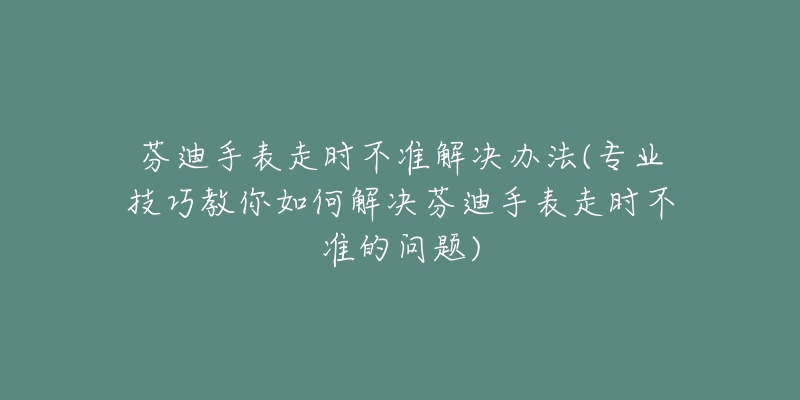 芬迪手表走时不准解决办法(专业技巧教你如何解决芬迪手表走时不准的问题)