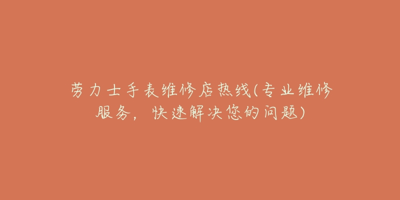 劳力士手表维修店热线(专业维修服务，快速解决您的问题)