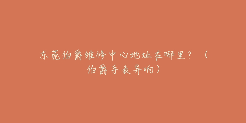 东莞伯爵维修中心地址在哪里？（伯爵手表异响）