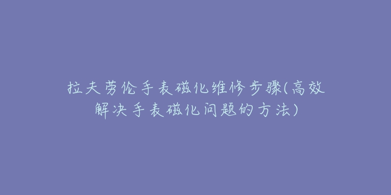 拉夫劳伦手表磁化维修步骤(高效解决手表磁化问题的方法)