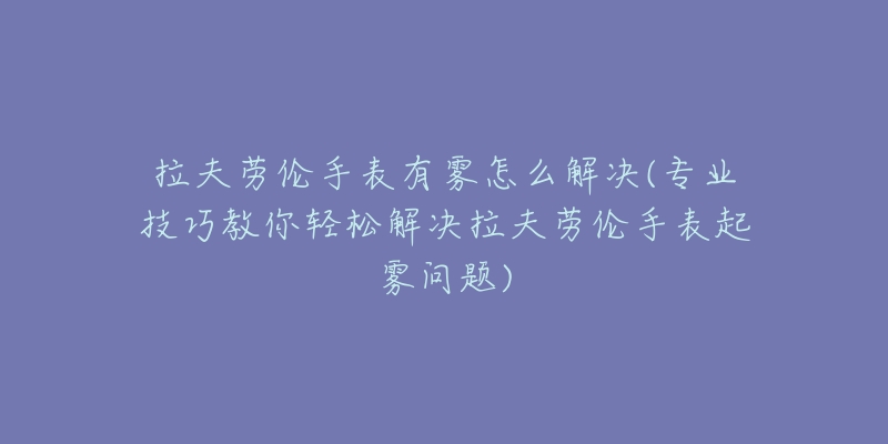 拉夫劳伦手表有雾怎么解决(专业技巧教你轻松解决拉夫劳伦手表起雾问题)