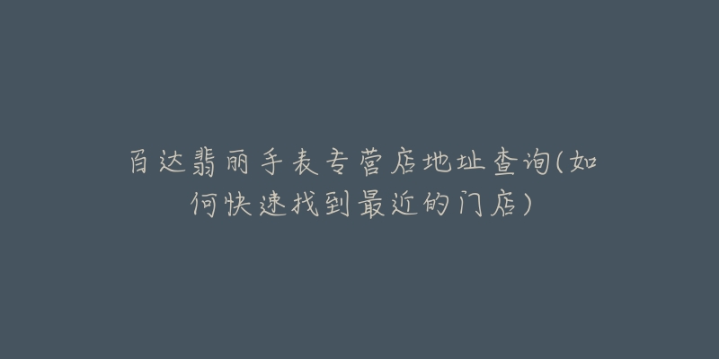 百达翡丽手表专营店地址查询(如何快速找到最近的门店)