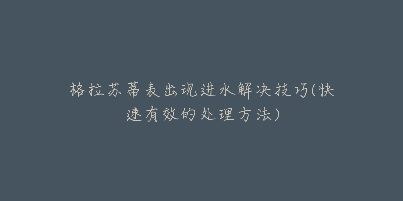 格拉苏蒂表出现进水解决技巧(快速有效的处理方法)-名表号 格拉苏蒂表出现进水解决技巧(快速有效的处理方法)