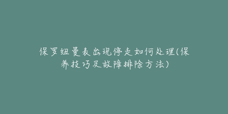 保罗纽曼表出现停走如何处理(保养技巧及故障排除方法)