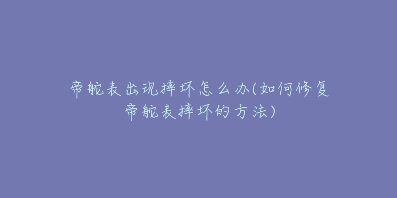 帝舵表出现摔坏怎么办(如何修复帝舵表摔坏的方法)