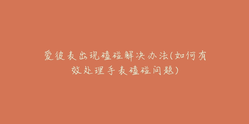 爱彼表出现磕碰解决办法(如何有效处理手表磕碰问题)-名表号 爱彼表出现磕碰解决办法(如何有效处理手表磕碰问题)