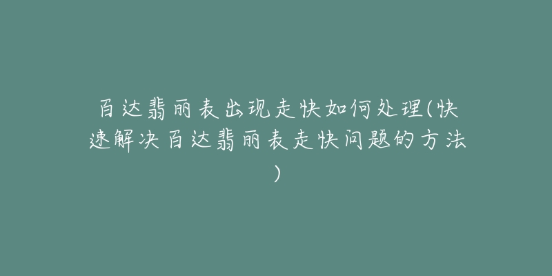 百达翡丽表出现走快如何处理(快速解决百达翡丽表走快问题的方法)-名表号 百达翡丽表出现走快如何处理(快速解决百达翡丽表走快问题的方法)