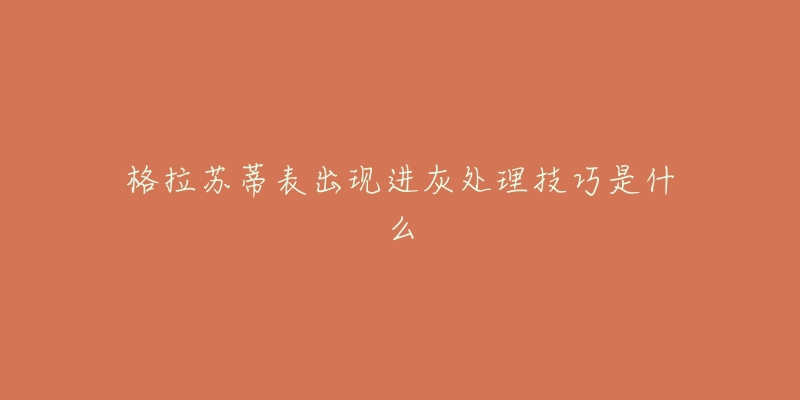 格拉苏蒂表出现进灰处理技巧是什么-名表号 格拉苏蒂表出现进灰处理技巧是什么