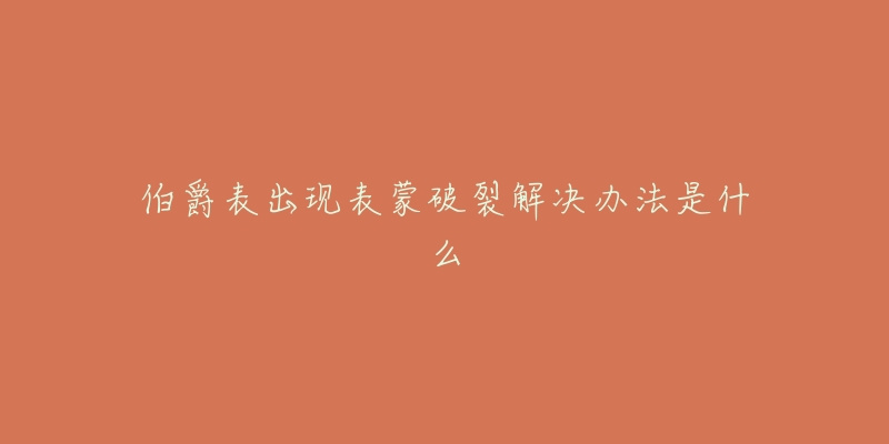 伯爵表出现表蒙破裂解决办法是什么-名表号 伯爵表出现表蒙破裂解决办法是什么