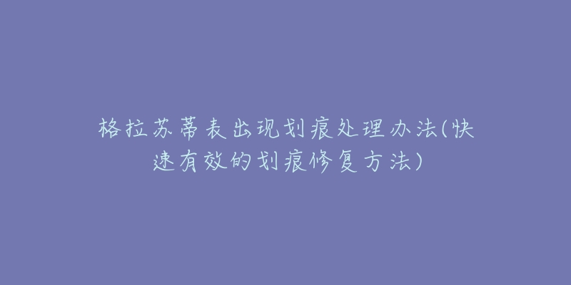 格拉苏蒂表出现划痕处理办法(快速有效的划痕修复方法)-名表号 格拉苏蒂表出现划痕处理办法(快速有效的划痕修复方法)
