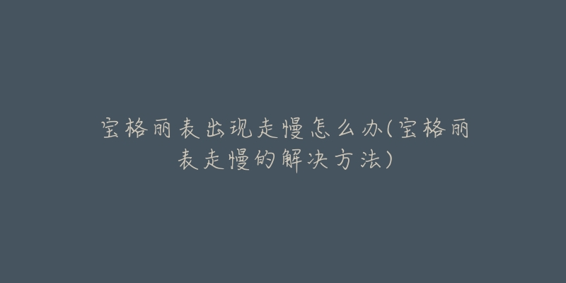 宝格丽表出现走慢怎么办(宝格丽表走慢的解决方法)-名表号 宝格丽表出现走慢怎么办(宝格丽表走慢的解决方法)
