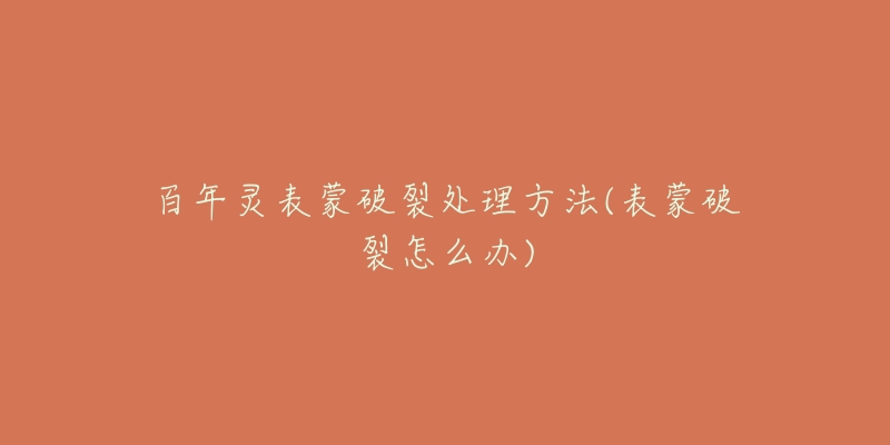 百年灵表蒙破裂处理方法(表蒙破裂怎么办)