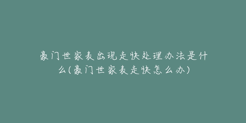 豪门世家表出现走快处理办法是什么(豪门世家表走快怎么办)-名表号 豪门世家表出现走快处理办法是什么(豪门世家表走快怎么办)