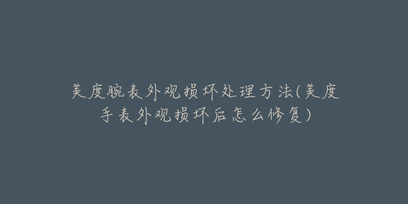美度腕表外观损坏处理方法(美度手表外观损坏后怎么修复)-名表号 美度腕表外观损坏处理方法(美度手表外观损坏后怎么修复)