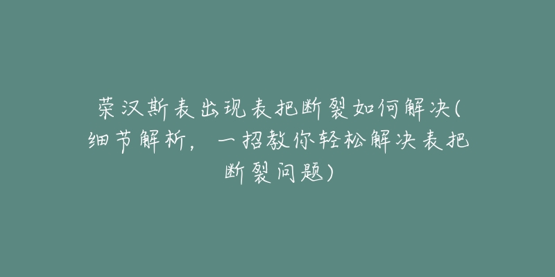 荣汉斯表出现表把断裂如何解决(细节解析,一招教你轻松解决表把断裂问题)-名表号 荣汉斯表出现表把断裂如何解决(细节解析,一招教你轻松解决表把断裂问题)