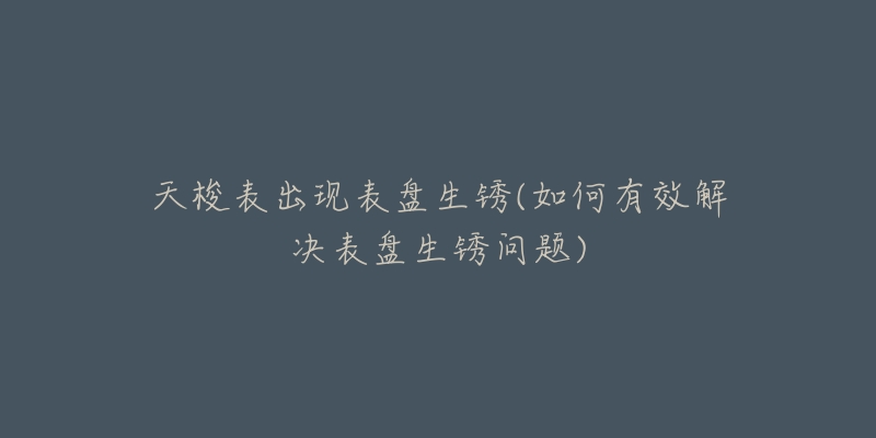 天梭表出现表盘生锈(如何有效解决表盘生锈问题)-名表号 天梭表出现表盘生锈(如何有效解决表盘生锈问题)