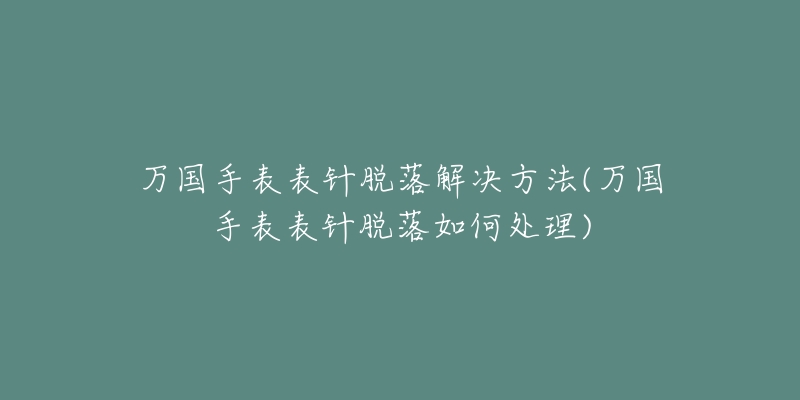 万国手表表针脱落解决方法(万国手表表针脱落如何处理)-名表号 万国手表表针脱落解决方法(万国手表表针脱落如何处理)