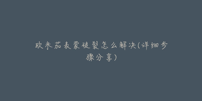 欧米茄表蒙破裂怎么解决(详细步骤分享)