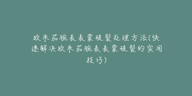 欧米茄腕表表蒙破裂处理方法(快速解决欧米茄腕表表蒙破裂的实用技巧)-名表号 欧米茄腕表表蒙破裂处理方法(快速解决欧米茄腕表表蒙破裂的实用技巧)