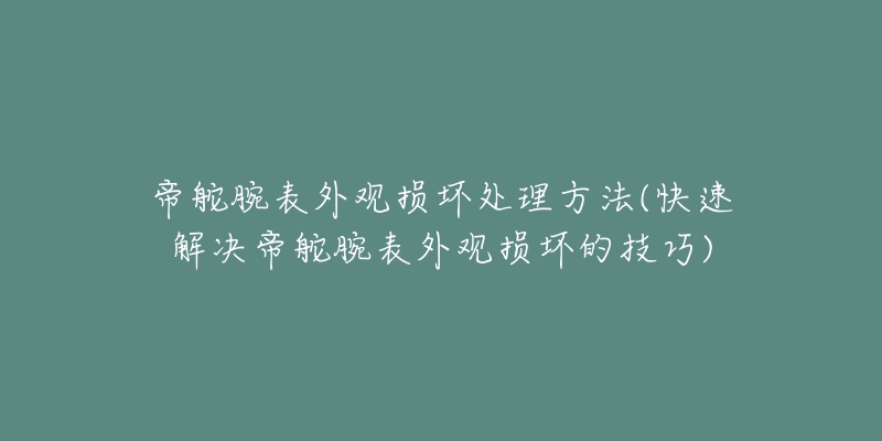 帝舵腕表外观损坏处理方法(快速解决帝舵腕表外观损坏的技巧)