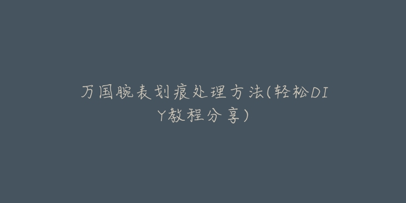 万国腕表划痕处理方法(轻松DIY教程分享)