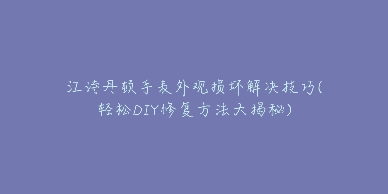 江诗丹顿手表外观损坏解决技巧(轻松DIY修复方法大揭秘)