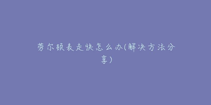 劳尔顿表走快怎么办(解决方法分享)-名表号 劳尔顿表走快怎么办(解决方法分享)
