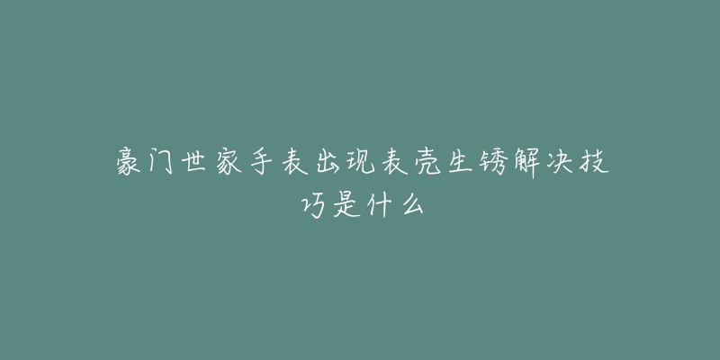 豪门世家手表出现表壳生锈解决技巧是什么