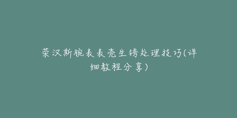 荣汉斯腕表表壳生锈处理技巧(详细教程分享)