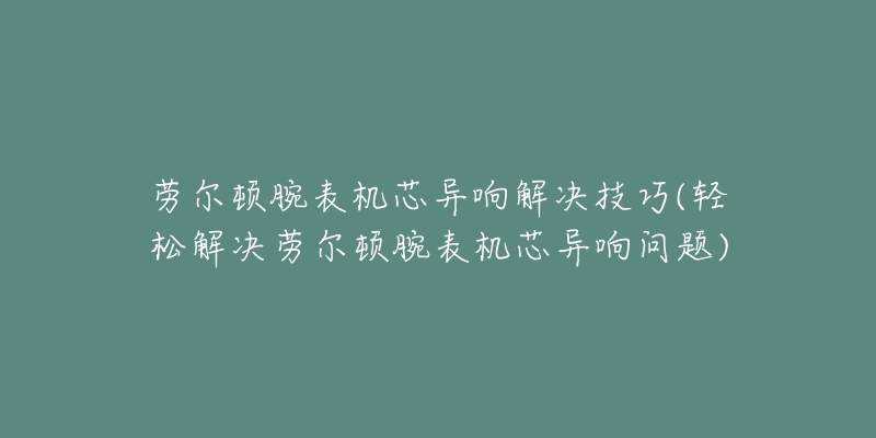 劳尔顿腕表机芯异响解决技巧(轻松解决劳尔顿腕表机芯异响问题)-名表号 劳尔顿腕表机芯异响解决技巧(轻松解决劳尔顿腕表机芯异响问题)