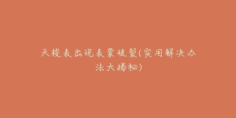 天梭表出现表蒙破裂(实用解决办法大揭秘)-名表号 天梭表出现表蒙破裂(实用解决办法大揭秘)