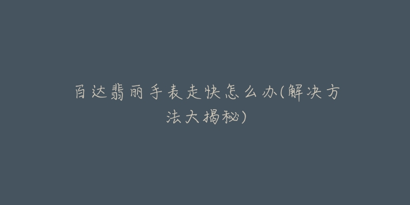 百达翡丽手表走快怎么办(解决方法大揭秘)-名表号 百达翡丽手表走快怎么办(解决方法大揭秘)