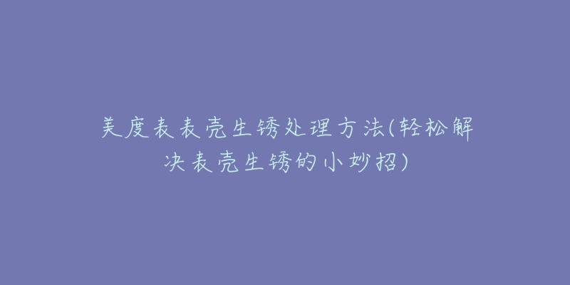 美度表表壳生锈处理方法(轻松解决表壳生锈的小妙招)